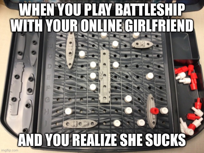 Battleship be like: | WHEN YOU PLAY BATTLESHIP WITH YOUR ONLINE GIRLFRIEND; AND YOU REALIZE SHE SUCKS | image tagged in sad battleship game | made w/ Imgflip meme maker