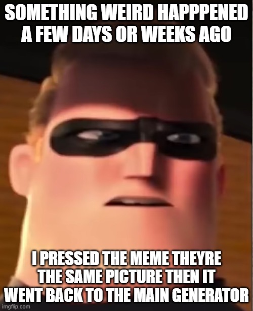 wtf just happened a few days ago tell me  tino_dasurly | SOMETHING WEIRD HAPPPENED A FEW DAYS OR WEEKS AGO; I PRESSED THE MEME THEYRE THE SAME PICTURE THEN IT WENT BACK TO THE MAIN GENERATOR | image tagged in confused mr incredible | made w/ Imgflip meme maker