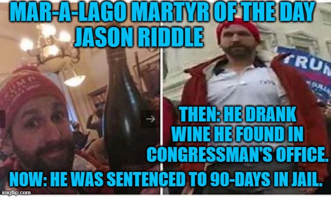 Cheers! | MAR-A-LAGO MARTYR OF THE DAY
JASON RIDDLE; THEN: HE DRANK WINE HE FOUND IN CONGRESSMAN'S OFFICE. NOW: HE WAS SENTENCED TO 90-DAYS IN JAIL. | image tagged in politics | made w/ Imgflip meme maker