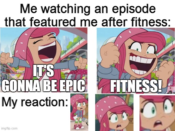 EPIC FITNESS? NO WAY! | Me watching an episode that featured me after fitness:; IT'S GONNA BE EPIC; FITNESS! My reaction: | image tagged in blank white template,strawberry shortcake,strawberry shortcake berry in the big city,memes,funny memes,dank memes | made w/ Imgflip meme maker