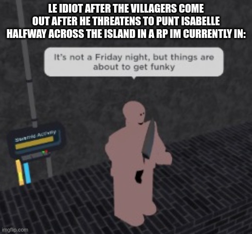 Earthworm Sally gets things funky | LE IDIOT AFTER THE VILLAGERS COME OUT AFTER HE THREATENS TO PUNT ISABELLE HALFWAY ACROSS THE ISLAND IN A RP IM CURRENTLY IN: | image tagged in earthworm sally gets things funky | made w/ Imgflip meme maker