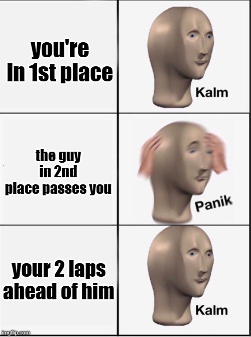 Reverse kalm panik | you're in 1st place; the guy in 2nd place passes you; your 2 laps ahead of him | image tagged in reverse kalm panik | made w/ Imgflip meme maker