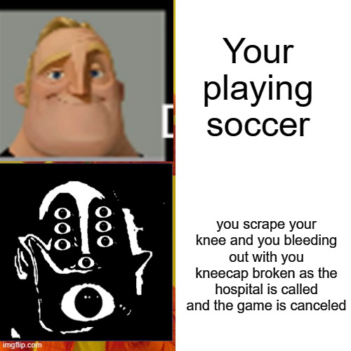 MR UNCREDABLE BECOMES UNCANNY AT THE SOCCER GAME :O | Your playing soccer; you scrape your knee and you bleeding out with you kneecap broken as the hospital is called and the game is canceled | image tagged in mr incredible becoming uncanny,mr incredible becoming canny,soccer,mr incredible,canny,uncanny | made w/ Imgflip meme maker