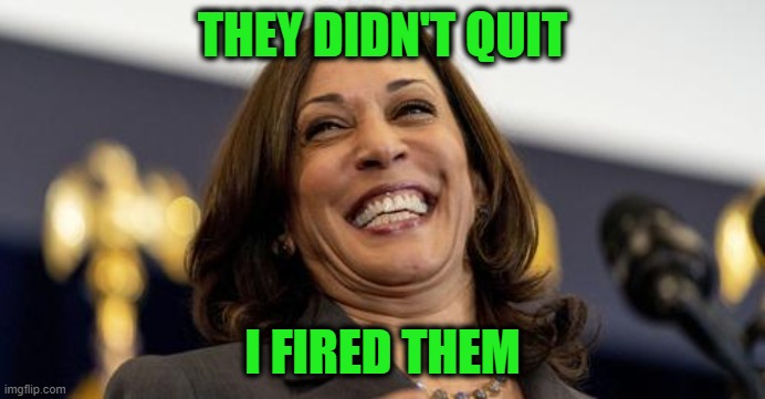 11th Aide Leaves Kamala Harris's Staff | THEY DIDN'T QUIT; I FIRED THEM | image tagged in kamala harris,mass exodus | made w/ Imgflip meme maker