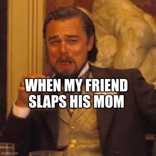 Meme | WHEN MY FRIEND SLAPS HIS MOM | image tagged in memes | made w/ Imgflip meme maker