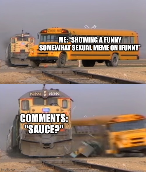 A train hitting a school bus | ME: *SHOWING A FUNNY SOMEWHAT SEXUAL MEME ON IFUNNY*; COMMENTS: "SAUCE?" | image tagged in a train hitting a school bus,why are you reading this,okay,ifunny | made w/ Imgflip meme maker