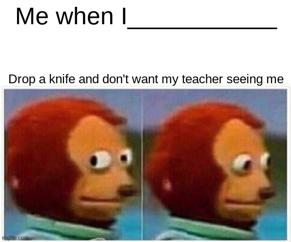 Monkey Puppet Meme | Me when I___________; Drop a knife and don't want my teacher seeing me | image tagged in memes,monkey puppet | made w/ Imgflip meme maker