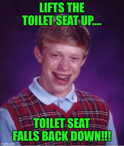Mom tells Brian to make sure he puts the toilet seat up!!! | LIFTS THE TOILET SEAT UP…. TOILET SEAT FALLS BACK DOWN!!! | image tagged in memes,bad luck brian | made w/ Imgflip meme maker