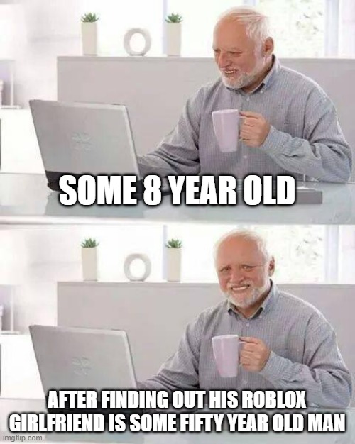 it's okay little timmy | SOME 8 YEAR OLD; AFTER FINDING OUT HIS ROBLOX GIRLFRIEND IS SOME FIFTY YEAR OLD MAN | image tagged in memes,hide the pain harold | made w/ Imgflip meme maker