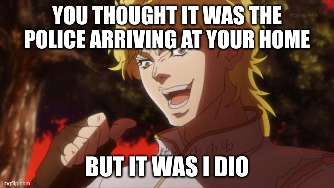 But it was me Dio | YOU THOUGHT IT WAS THE POLICE ARRIVING AT YOUR HOME BUT IT WAS I DIO | image tagged in but it was me dio | made w/ Imgflip meme maker