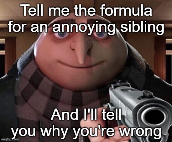 Go Ahead, I Dare You | Tell me the formula for an annoying sibling; And I'll tell you why you're wrong | image tagged in gru gun | made w/ Imgflip meme maker