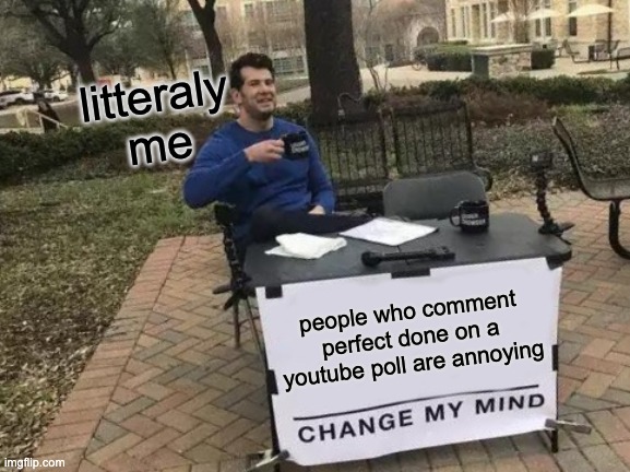 funny meme | litteraly me; people who comment perfect done on a youtube poll are annoying | image tagged in memes,change my mind | made w/ Imgflip meme maker