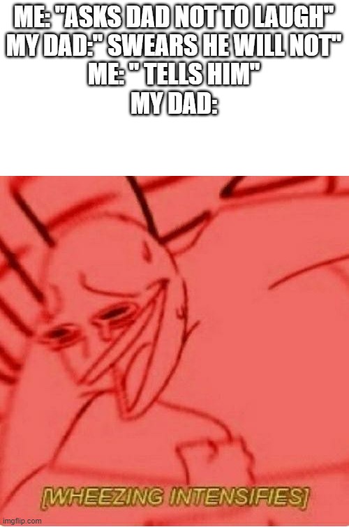........... |  ME: "ASKS DAD NOT TO LAUGH"
MY DAD:" SWEARS HE WILL NOT"
ME: " TELLS HIM"
MY DAD: | image tagged in wheeze | made w/ Imgflip meme maker