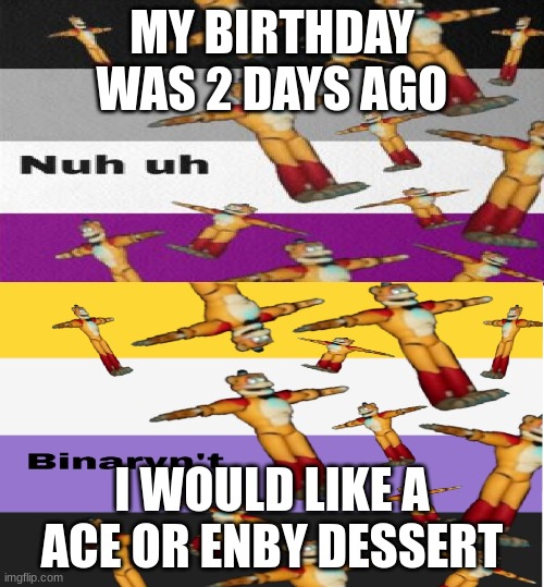 i require sweets | MY BIRTHDAY WAS 2 DAYS AGO; I WOULD LIKE A ACE OR ENBY DESSERT | image tagged in creeps temp | made w/ Imgflip meme maker