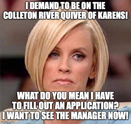 Karen, the manager will see you now |  I DEMAND TO BE ON THE COLLETON RIVER QUIVER OF KARENS! WHAT DO YOU MEAN I HAVE TO FILL OUT AN APPLICATION? I WANT TO SEE THE MANAGER NOW! | image tagged in karen the manager will see you now | made w/ Imgflip meme maker