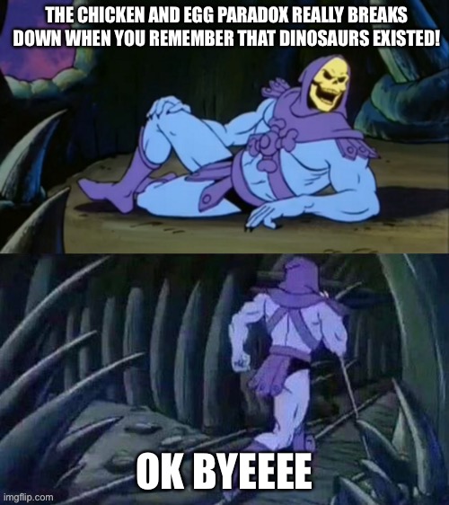 Skeletor debunks the chicken and the egg | THE CHICKEN AND EGG PARADOX REALLY BREAKS DOWN WHEN YOU REMEMBER THAT DINOSAURS EXISTED! OK BYEEEE | image tagged in skeletor disturbing facts | made w/ Imgflip meme maker