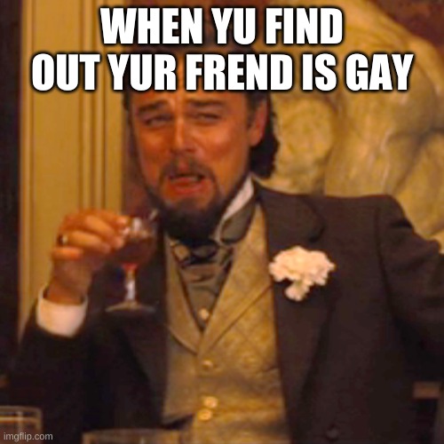 Laughing Leo | WHEN YU FIND OUT YUR FREND IS GAY | image tagged in memes,laughing leo | made w/ Imgflip meme maker