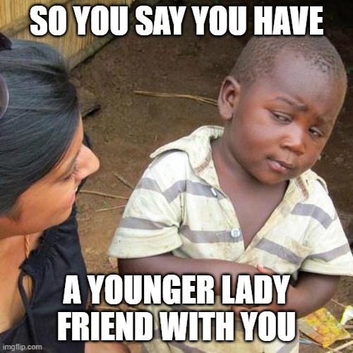 other friends | SO YOU SAY YOU HAVE; A YOUNGER LADY FRIEND WITH YOU | image tagged in memes,third world skeptical kid | made w/ Imgflip meme maker