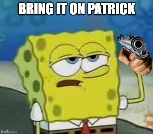 I'll Have You Know Spongebob Meme | BRING IT ON PATRICK | image tagged in memes,i'll have you know spongebob | made w/ Imgflip meme maker