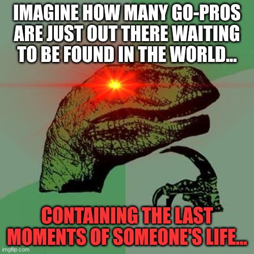 Sh1t just got real with this logic | IMAGINE HOW MANY GO-PROS ARE JUST OUT THERE WAITING TO BE FOUND IN THE WORLD... CONTAINING THE LAST MOMENTS OF SOMEONE'S LIFE... | image tagged in memes,funny,logic | made w/ Imgflip meme maker