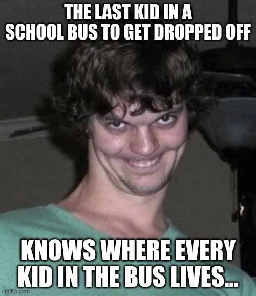 That includes me and my brother. |  THE LAST KID IN A SCHOOL BUS TO GET DROPPED OFF; KNOWS WHERE EVERY KID IN THE BUS LIVES... | image tagged in creepy guy,memes,funny | made w/ Imgflip meme maker