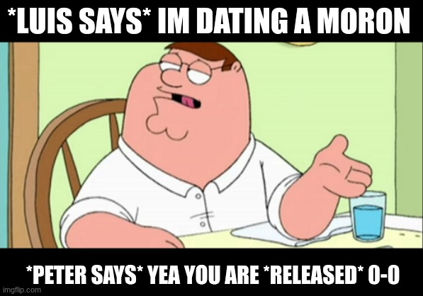 Peter Griphin |  *LUIS SAYS* IM DATING A MORON; *PETER SAYS* YEA YOU ARE *RELEASED* 0-0 | image tagged in lol,stupid,peter griffin | made w/ Imgflip meme maker