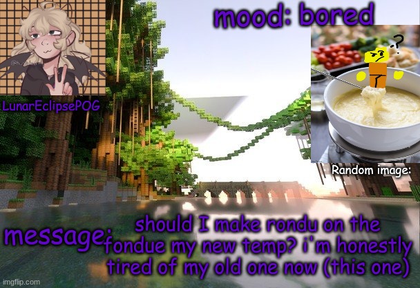 Need your opinions, I guess. GOGOOGOGOGIGOEIGUIDGIU | bored; should I make rondu on the fondue my new temp? i'm honestly tired of my old one now (this one) | image tagged in new lunareclipsepog temp | made w/ Imgflip meme maker