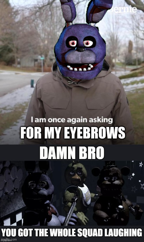 FOR MY EYEBROWS | image tagged in fnaf x bernie meme,damn bro you got the whole squad laughing | made w/ Imgflip meme maker