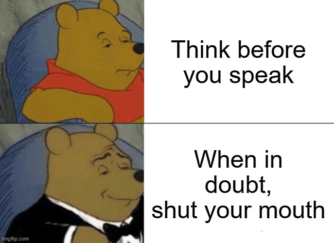 Moral of the Century | Think before you speak; When in doubt,
shut your mouth | image tagged in memes,tuxedo winnie the pooh | made w/ Imgflip meme maker