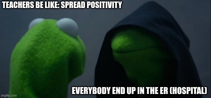Evil Kermit | TEACHERS BE LIKE: SPREAD POSITIVITY; EVERYBODY END UP IN THE ER (HOSPITAL) | image tagged in memes,evil kermit | made w/ Imgflip meme maker