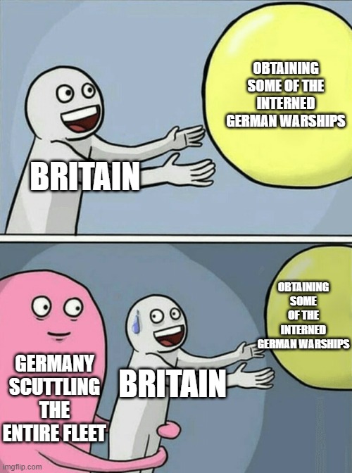 ww1 | OBTAINING SOME OF THE INTERNED GERMAN WARSHIPS; BRITAIN; OBTAINING SOME OF THE INTERNED GERMAN WARSHIPS; GERMANY SCUTTLING THE ENTIRE FLEET; BRITAIN | image tagged in memes,running away balloon | made w/ Imgflip meme maker