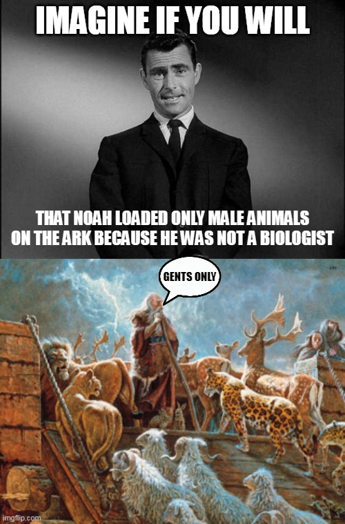 IMAGINE IF YOU WILL; THAT NOAH LOADED ONLY MALE ANIMALS ON THE ARK BECAUSE HE WAS NOT A BIOLOGIST; GENTS ONLY | image tagged in rod serling twilight zone,noah loading animals on ark | made w/ Imgflip meme maker