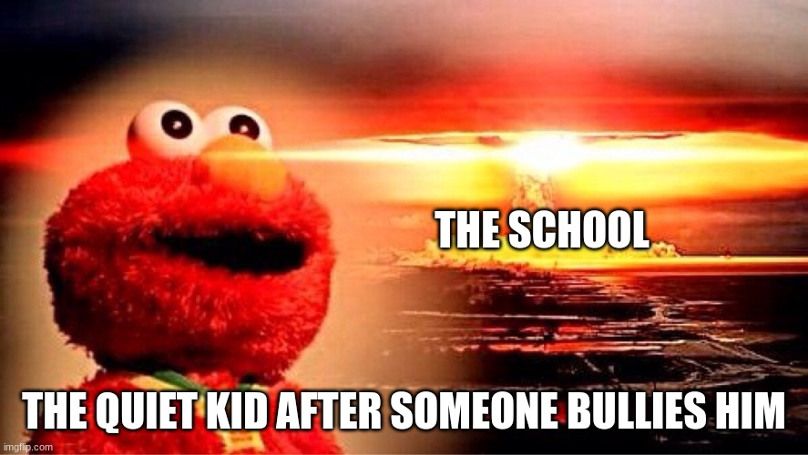 elmo nuclear explosion | THE SCHOOL; THE QUIET KID AFTER SOMEONE BULLIES HIM | image tagged in elmo nuclear explosion | made w/ Imgflip meme maker