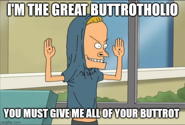 Beavis Cornholio | I'M THE GREAT BUTTROTHOLIO; YOU MUST GIVE ME ALL OF YOUR BUTTROT | image tagged in beavis cornholio | made w/ Imgflip meme maker