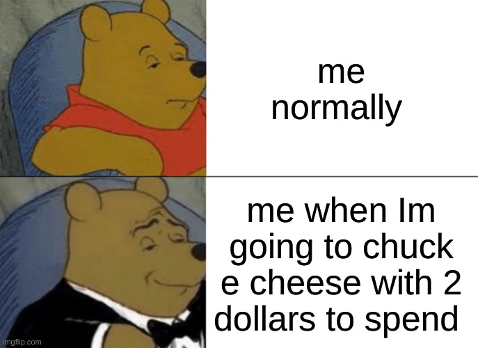 chuck e cheese | me normally; me when Im going to chuck e cheese with 2 dollars to spend | image tagged in memes,tuxedo winnie the pooh | made w/ Imgflip meme maker