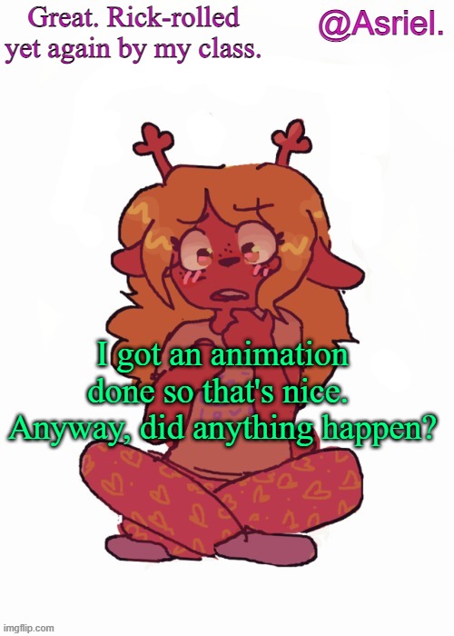 New Noelle temp because my 1 week punishment is still on me | Great. Rick-rolled yet again by my class. I got an animation done so that's nice. 
Anyway, did anything happen? | image tagged in asriel's other noelle temp | made w/ Imgflip meme maker