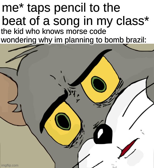 Unsettled Tom | me* taps pencil to the beat of a song in my class*; the kid who knows morse code wondering why im planning to bomb brazil: | image tagged in memes,unsettled tom | made w/ Imgflip meme maker