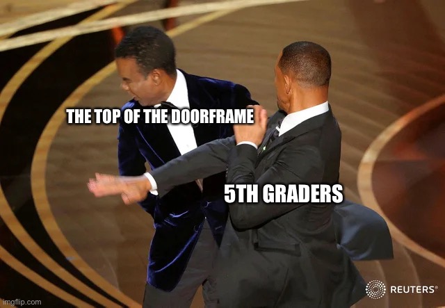 This was me in 5th grade | THE TOP OF THE DOORFRAME; 5TH GRADERS | image tagged in will smith punching chris rock | made w/ Imgflip meme maker