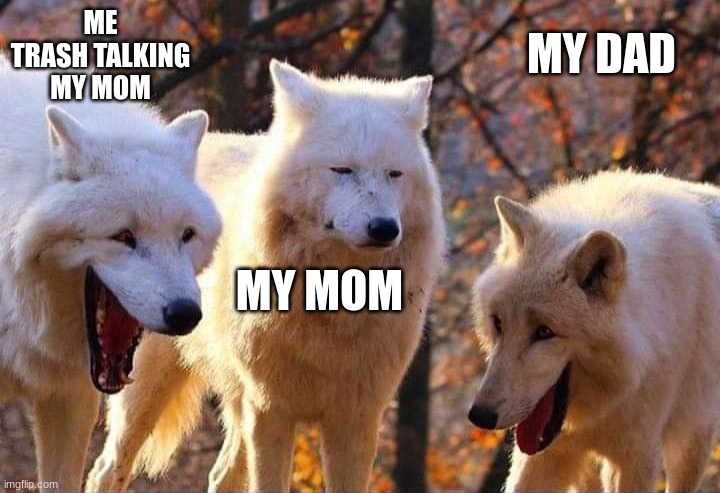 true story | ME TRASH TALKING MY MOM; MY DAD; MY MOM | image tagged in laughing wolf,mom issues | made w/ Imgflip meme maker