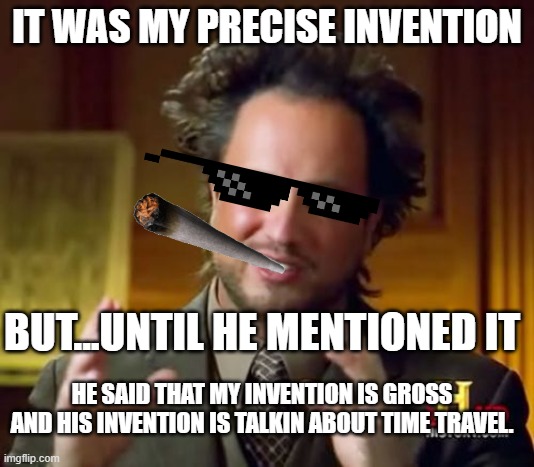 why my bully is so smart | IT WAS MY PRECISE INVENTION; BUT...UNTIL HE MENTIONED IT; HE SAID THAT MY INVENTION IS GROSS AND HIS INVENTION IS TALKIN ABOUT TIME TRAVEL. | image tagged in memes,ancient aliens | made w/ Imgflip meme maker
