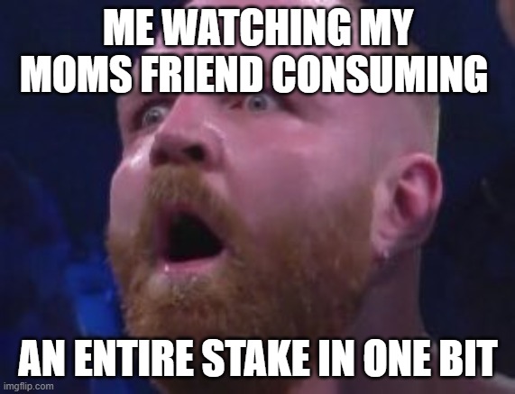 AEW Surprised Jon Moxley | ME WATCHING MY MOMS FRIEND CONSUMING; AN ENTIRE STAKE IN ONE BIT | image tagged in aew surprised jon moxley | made w/ Imgflip meme maker
