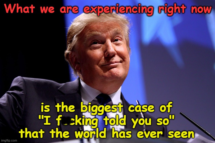 We were warned | What we are experiencing right now; is the biggest case of "I fccking told you so" that the world has ever seen; OO | image tagged in donald trump no2,i told you,trump,memes,brandon | made w/ Imgflip meme maker