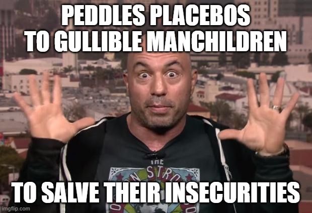 Want To Become Smarter? Don't Take Supplements. Just Stop Listening To Joe Rogan. | PEDDLES PLACEBOS TO GULLIBLE MANCHILDREN; TO SALVE THEIR INSECURITIES | image tagged in joe rogan,dumb baldo,gullible,stupid,ignorant,morons | made w/ Imgflip meme maker