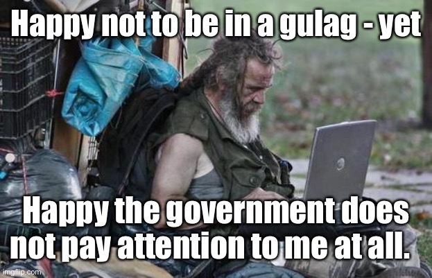 Homeless_PC | Happy not to be in a gulag - yet Happy the government does not pay attention to me at all. | image tagged in homeless_pc | made w/ Imgflip meme maker