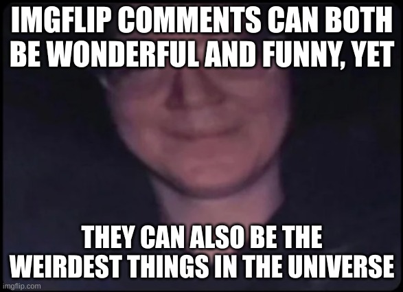 wise speeching | IMGFLIP COMMENTS CAN BOTH BE WONDERFUL AND FUNNY, YET; THEY CAN ALSO BE THE WEIRDEST THINGS IN THE UNIVERSE | image tagged in crosseyed stare | made w/ Imgflip meme maker