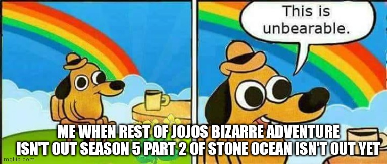 This is unbearable | ME WHEN REST OF JOJOS BIZARRE ADVENTURE ISN'T OUT SEASON 5 PART 2 OF STONE OCEAN ISN'T OUT YET | image tagged in this is unbearable | made w/ Imgflip meme maker