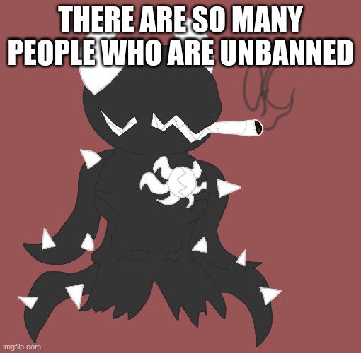 smoke | THERE ARE SO MANY PEOPLE WHO ARE UNBANNED | image tagged in smoke | made w/ Imgflip meme maker