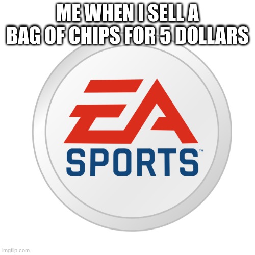 EA Sports | ME WHEN I SELL A BAG OF CHIPS FOR 5 DOLLARS | image tagged in ea sports | made w/ Imgflip meme maker