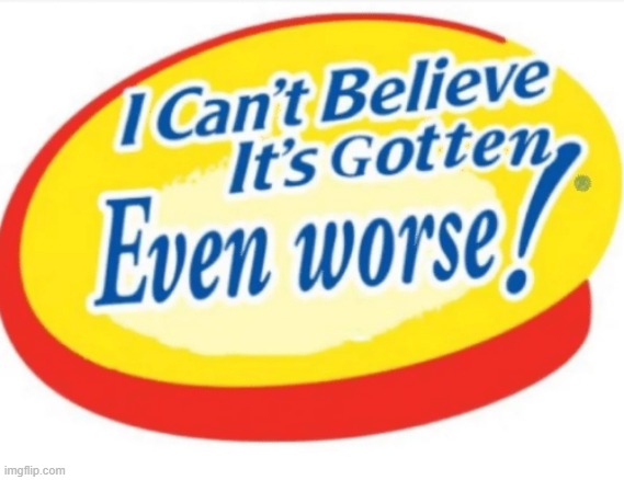 I can't believe it's gotten even worse | image tagged in i can't believe it's gotten even worse | made w/ Imgflip meme maker