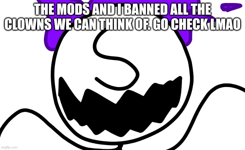 Purple Freddy Spazbear | THE MODS AND I BANNED ALL THE CLOWNS WE CAN THINK OF. GO CHECK LMAO | image tagged in purple freddy spazbear | made w/ Imgflip meme maker